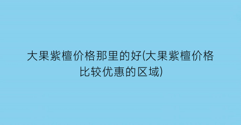 大果紫檀价格那里的好(大果紫檀价格比较优惠的区域)