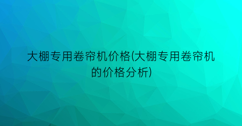大棚专用卷帘机价格(大棚专用卷帘机的价格分析)