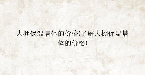 大棚保温墙体的价格(了解大棚保温墙体的价格)