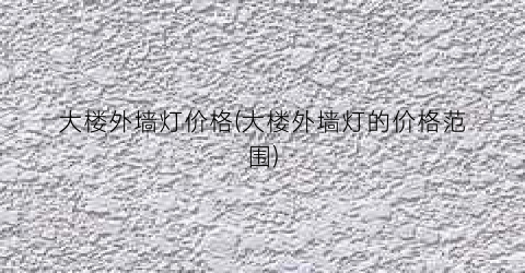 大楼外墙灯价格(大楼外墙灯的价格范围)
