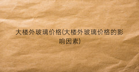 “大楼外玻璃价格(大楼外玻璃价格的影响因素)