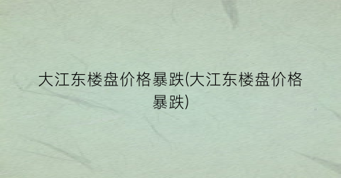 大江东楼盘价格暴跌(大江东楼盘价格暴跌)