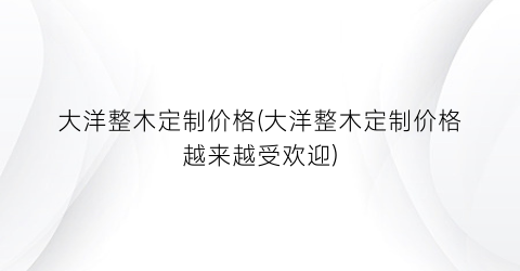 “大洋整木定制价格(大洋整木定制价格越来越受欢迎)