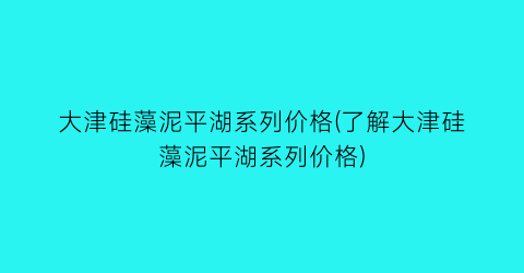 大津硅藻泥平湖系列价格(了解大津硅藻泥平湖系列价格)