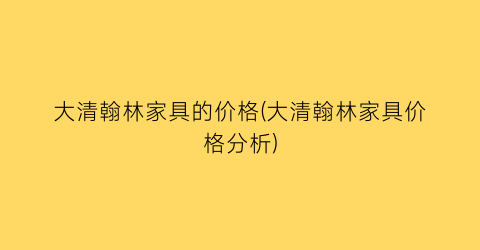 大清翰林家具的价格(大清翰林家具价格分析)