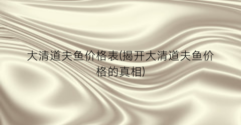 大清道夫鱼价格表(揭开大清道夫鱼价格的真相)