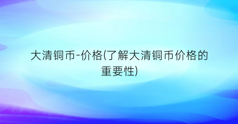 大清铜币-价格(了解大清铜币价格的重要性)