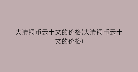 大清铜币云十文的价格(大清铜币云十文的价格)