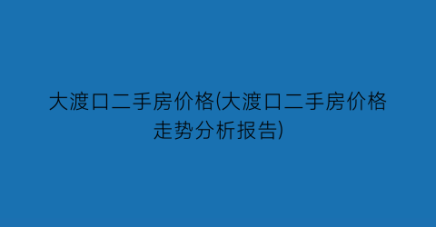 大渡口二手房价格(大渡口二手房价格走势分析报告)
