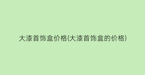 大漆首饰盒价格(大漆首饰盒的价格)