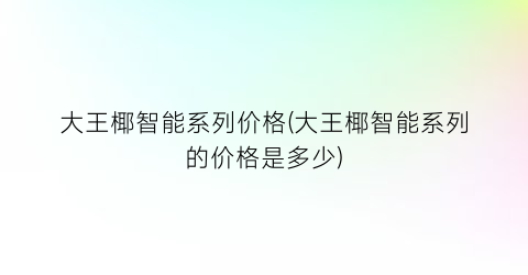 大王椰智能系列价格(大王椰智能系列的价格是多少)