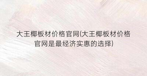 “大王椰板材价格官网(大王椰板材价格官网是最经济实惠的选择)