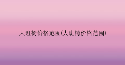 大班椅价格范围(大班椅价格范围)