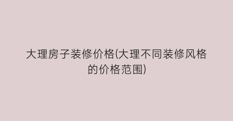 大理房子装修价格(大理不同装修风格的价格范围)