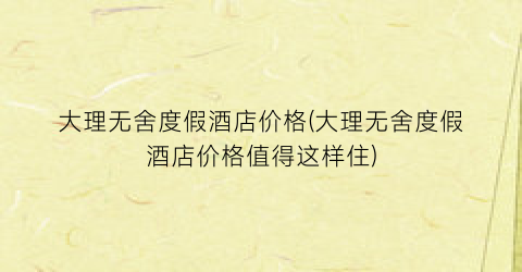 大理无舍度假酒店价格(大理无舍度假酒店价格值得这样住)