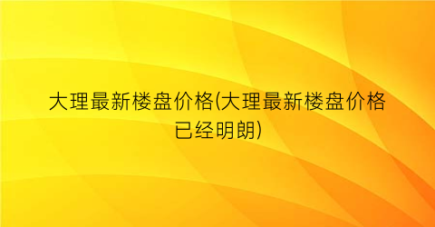 大理最新楼盘价格(大理最新楼盘价格已经明朗)