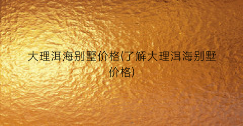 大理洱海别墅价格(了解大理洱海别墅价格)