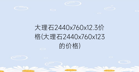 大理石2440x760x12.3价格(大理石2440x760x123的价格)