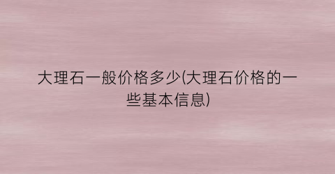 大理石一般价格多少(大理石价格的一些基本信息)