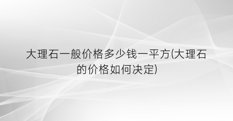 大理石一般价格多少钱一平方(大理石的价格如何决定)