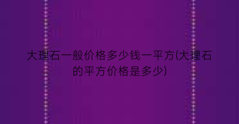 大理石一般价格多少钱一平方(大理石的平方价格是多少)