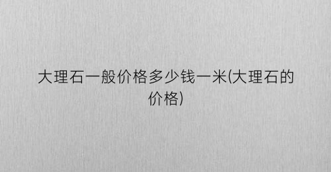 大理石一般价格多少钱一米(大理石的价格)