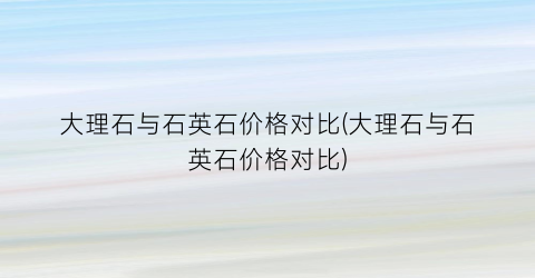 大理石与石英石价格对比(大理石与石英石价格对比)