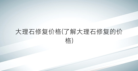 大理石修复价格(了解大理石修复的价格)