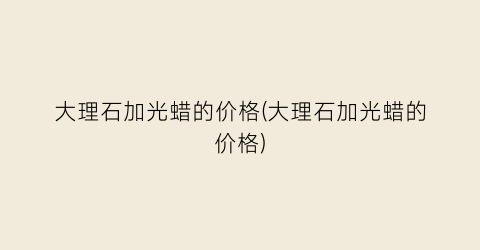 大理石加光蜡的价格(大理石加光蜡的价格)