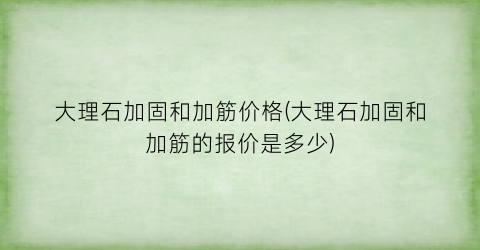 大理石加固和加筋价格(大理石加固和加筋的报价是多少)