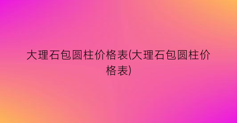 大理石包圆柱价格表(大理石包圆柱价格表)