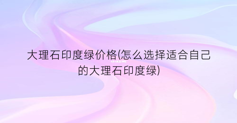 大理石印度绿价格(怎么选择适合自己的大理石印度绿)