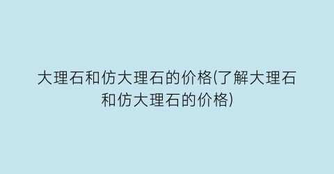 大理石和仿大理石的价格(了解大理石和仿大理石的价格)