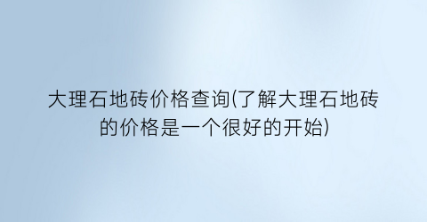 大理石地砖价格查询(了解大理石地砖的价格是一个很好的开始)