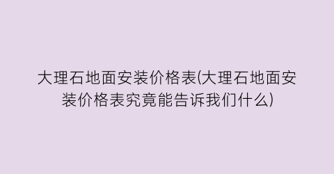大理石地面安装价格表(大理石地面安装价格表究竟能告诉我们什么)