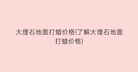 大理石地面打蜡价格(了解大理石地面打蜡价格)