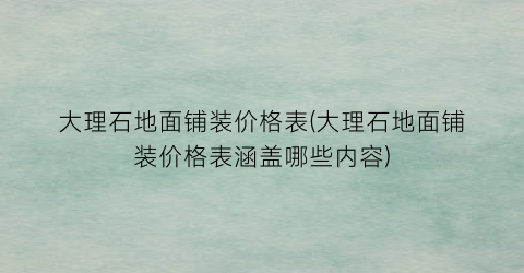大理石地面铺装价格表(大理石地面铺装价格表涵盖哪些内容)