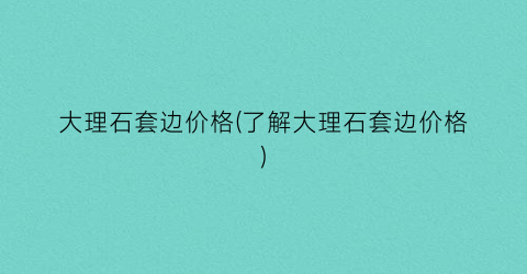 大理石套边价格(了解大理石套边价格)