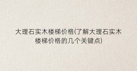 “大理石实木楼梯价格(了解大理石实木楼梯价格的几个关键点)