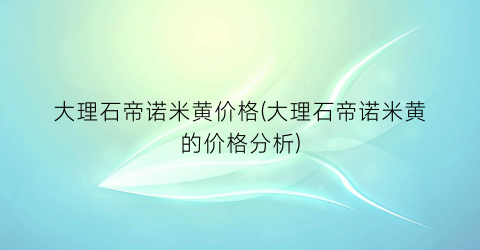 大理石帝诺米黄价格(大理石帝诺米黄的价格分析)