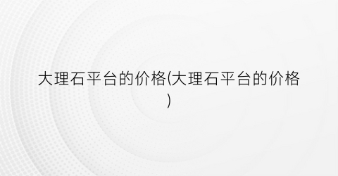 大理石平台的价格(大理石平台的价格)