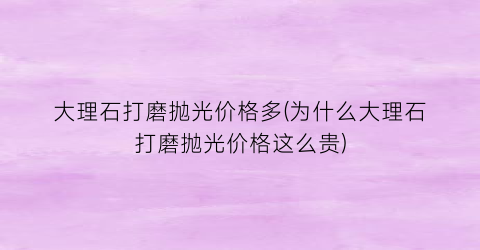 “大理石打磨抛光价格多(为什么大理石打磨抛光价格这么贵)