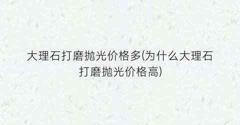 大理石打磨抛光价格多(为什么大理石打磨抛光价格高)