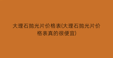 大理石抛光片价格表(大理石抛光片价格表真的很便宜)