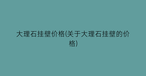 大理石挂壁价格(关于大理石挂壁的价格)
