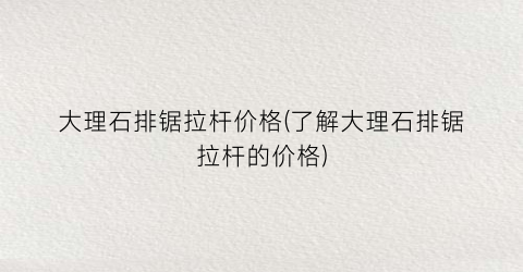 大理石排锯拉杆价格(了解大理石排锯拉杆的价格)
