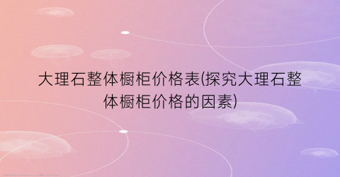 大理石整体橱柜价格表(探究大理石整体橱柜价格的因素)