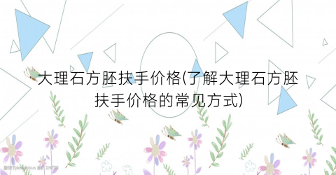 大理石方胚扶手价格(了解大理石方胚扶手价格的常见方式)