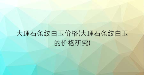 大理石条纹白玉价格(大理石条纹白玉的价格研究)