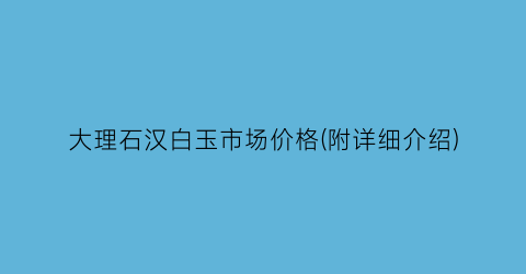 大理石汉白玉市场价格(附详细介绍)